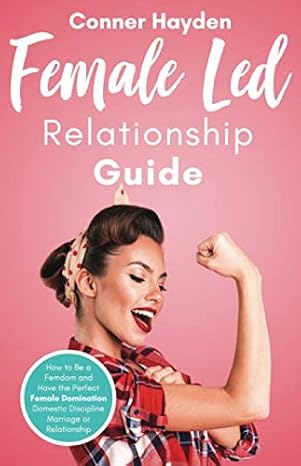 Female Led Relationship Guide: How to Be a Femdom and Have the Perfect Female Domination Domestic Discipline Marriage or Relationship