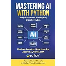 Mastering AI with Python: A Beginners Guide to Machine Learning, Deep Learning, Generative AI, LLMs, and AI Agents