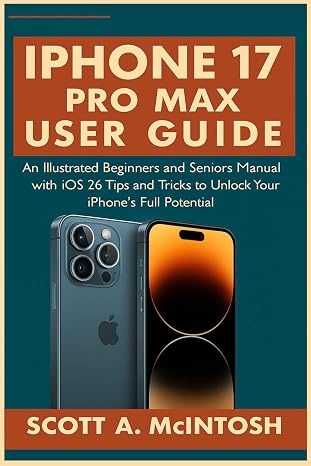 IPhone 17 Pro Max User Guide: An Illustrated Beginners and Seniors Manual with iOS 26 Tips and Tricks to Unlock Your IPhone's Full Potential