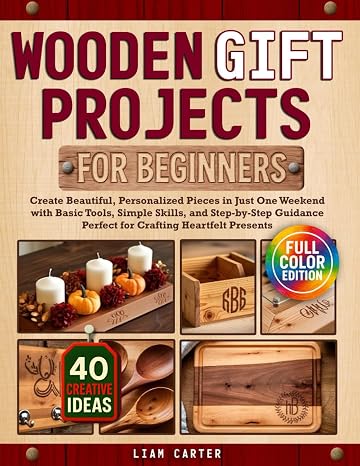 Wooden Gift Projects For Beginners: Create Beautiful, Personalized Pieces in Just One Weekend with Basic Tools, Simple Skills, and Step-by-Step Guidance – Perfect for Crafting Heartfelt Presents