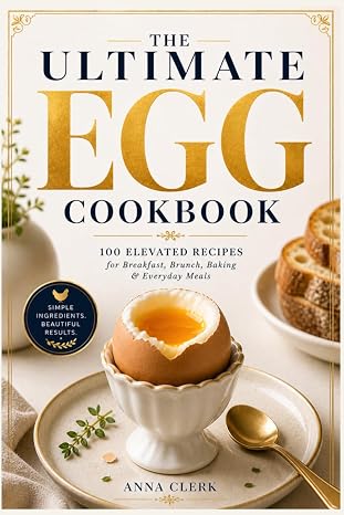The Ultimate Egg Cookbook: 100 Elevated Recipes for Breakfast, Brunch, Baking & Everyday Meals