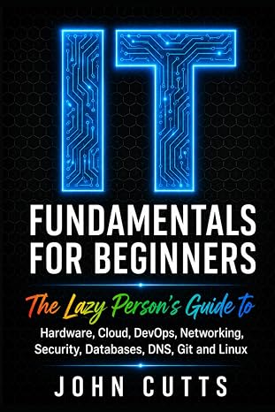 IT Fundamentals For Beginners: The Lazy Person's Guide to Hardware, Cloud, DevOps, Networking, Security, Databases, DNS, Git and Linux (Data Analytics for Beginners)