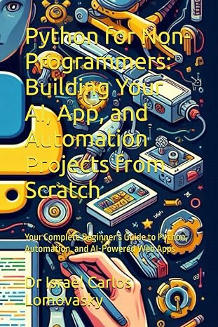 Python for Non-Programmers: Building Your AI, App, and Automation Projects from Scratch: Your Complete Beginner's Guide to Python, Automation, and ... Intelligence, Machine learning, Python)