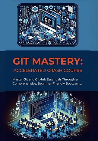 Git Mastery: Accelerated Crash Course: Master Git and GitHub Essentials Through a Comprehensive, Beginner-Friendly Bootcamp