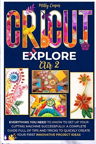 CRICUT EXPLORE AIR 2: Everything you Need to Know to Set Up Your Cutting Machine Successfully. A Complete Guide Full of Tips and Tricks to Quickly Create your First Innovative Project Ideas