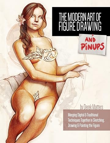 The Modern Art of Figure Drawing - And Pinups: Merging Digital and Traditional Techinques Together in Sketching, Drawing & Painting the Figure